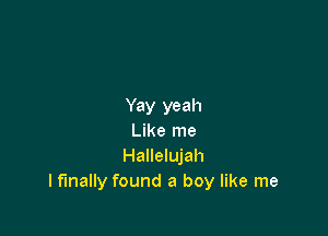 Yay yeah

Like me
Hallelujah
lfmally found a boy like me