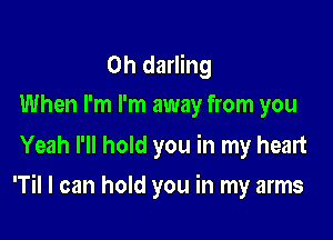 0h darling
When I'm I'm away from you

Yeah I'll hold you in my heart

'Til I can hold you in my arms