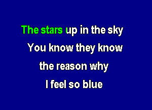 The stars up in the sky
You know they know

the reason why

I feel so blue