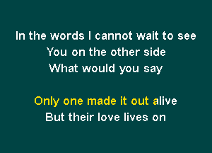 In the words I cannot wait to see
You on the other side
What would you say

Only one made it out alive
But their love lives on