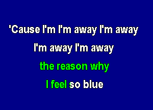 'Cause I'm I'm away I'm away
I'm away I'm away

the reason why

I feel so blue
