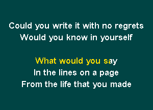 Could you write it with no regrets
Would you know in yourself

What would you say
In the lines on a page
From the life that you made