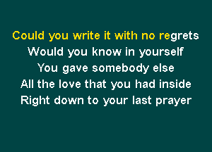 Could you write it with no regrets
Would you know in yourself
You gave somebody else
All the love that you had inside
Right down to your last prayer