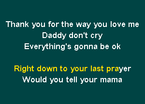 Thank you for the way you love me
Daddy don't cry
Everything's gonna be ok

Right down to your last prayer
Would you tell your mama