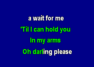 a wait for me

'Til I can hold you

In my arms
0h darling please