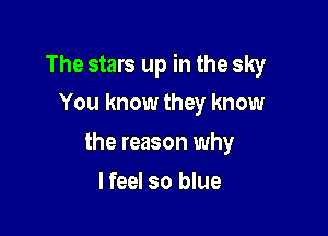 The stars up in the sky
You know they know

the reason why

I feel so blue