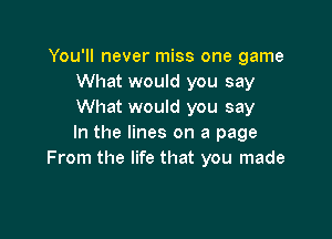 You'll never miss one game
What would you say
What would you say

In the lines on a page
From the life that you made