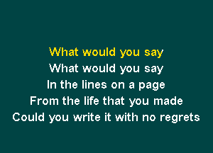 What would you say
What would you say

In the lines on a page
From the life that you made
Could you write it with no regrets