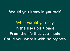 Would you know in yourself

What would you say

In the lines on a page
From the life that you made
Could you write it with no regrets