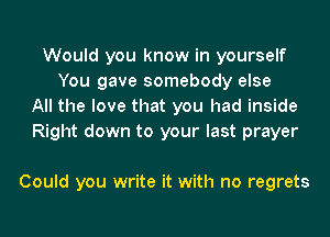 Would you know in yourself
You gave somebody else
All the love that you had inside
Right down to your last prayer

Could you write it with no regrets