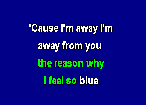 'Cause I'm away I'm

away from you
the reason why
lfeel so blue
