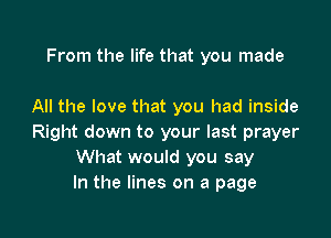 From the life that you made

All the love that you had inside

Right down to your last prayer
What would you say
In the lines on a page