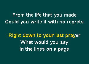 From the life that you made
Could you write it with no regrets

Right down to your last prayer
What would you say
In the lines on a page