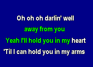 Oh oh oh darlin' well
away from you

Yeah I'll hold you in my heart

'Til I can hold you in my arms