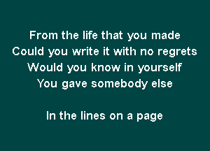 From the life that you made
Could you write it with no regrets
Would you know in yourself

You gave somebody else

In the lines on a page