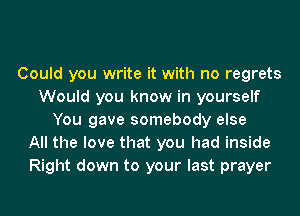 Could you write it with no regrets
Would you know in yourself
You gave somebody else
All the love that you had inside
Right down to your last prayer