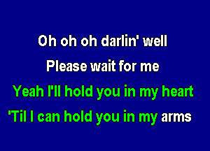 Oh oh oh darlin' well
Please wait for me
Yeah I'll hold you in my heart

'Til I can hold you in my arms