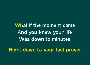 What if the moment came
And you knew your life
Was down to minutes

Right down to your last prayer