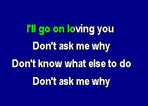 I'll go on loving you

Don't ask me why
Don't know what else to do
Don't ask me why