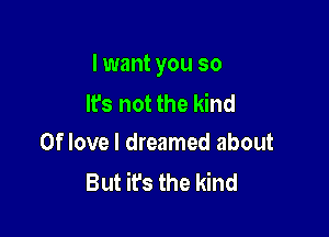 I want you so
Its not the kind

0f love I dreamed about
But it's the kind