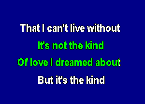 That I can't live without
Its not the kind

0f love I dreamed about
But it's the kind