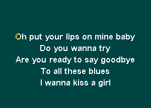 0h put your lips on mine baby
Do you wanna try

Are you ready to say goodbye
To all these blues
I wanna kiss a girl