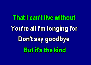 That I can't live without

You're all I'm longing for

Don't say goodbye
But it's the kind