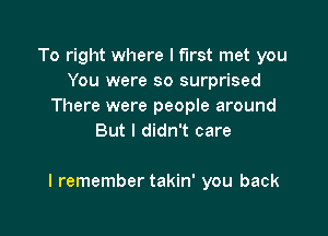 To right where I first met you
You were so surprised
There were people around
But I didn't care

I remember takin' you back