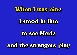 When I was nine
Istood in line

to see Merle

and the strangers play