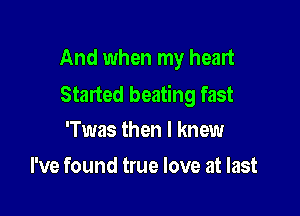 And when my heart
Staned beating fast

'Twas then I knew
I've found true love at last