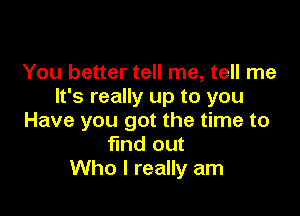 You better tell me, tell me
It's really up to you

Have you got the time to
find out
Who I really am