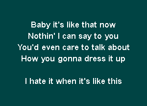 Baby it's like that now
Nothin' I can say to you
You'd even care to talk about

How you gonna dress it up

I hate it when it's like this