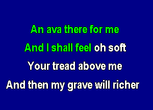 An ava there for me
And I shall feel oh soft
Your tread above me

And then my grave will richer