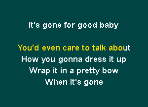 It's gone for good baby

You'd even care to talk about

How you gonna dress it up
Wrap it in a pretty bow
When it's gone