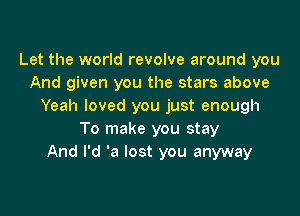 Let the world revolve around you
And given you the stars above
Yeah loved you just enough

To make you stay
And I'd 'a lost you anyway