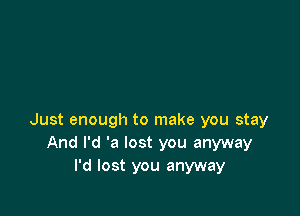 Just enough to make you stay
And I'd 'a lost you anyway
I'd lost you anyway