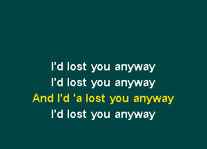 I'd lost you anyway

I'd lost you anyway
And I'd 'a lost you anyway
I'd lost you anyway