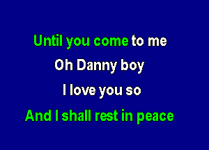 Until you come to me
Oh Danny boy

I love you so

And I shall rest in peace