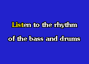 Listen to the rhythm

of the bass and drums