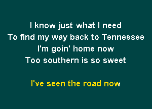I know just what I need
To fmd my way back to Tennessee
I'm goin' home now

Too southern is so sweet

I've seen the road now
