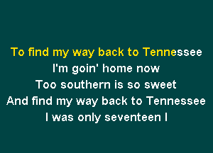 To find my way back to Tennessee
I'm goin' home now
Too southern is so sweet
And find my way back to Tennessee
I was only seventeen I