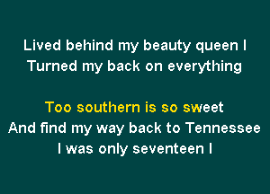 Lived behind my beauty queen I
Turned my back on everything

Too southern is so sweet
And find my way back to Tennessee
I was only seventeen I