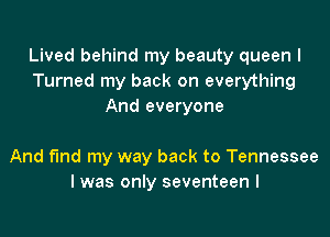 Lived behind my beauty queen I
Turned my back on everything
And everyone

And find my way back to Tennessee
I was only seventeen l
