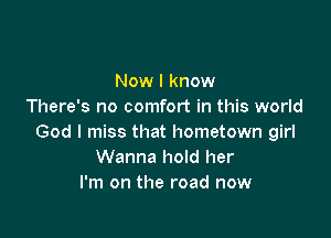 Now I know
There's no comfort in this world

God I miss that hometown girl
Wanna hold her
I'm on the road now