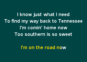 I know just what I need
To fmd my way back to Tennessee
I'm comin' home now

Too southern is so sweet

I'm on the road now