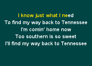 I know just what I need
To find my way back to Tennessee
I'm comin' home now
Too southern is so sweet
I'll find my way back to Tennessee