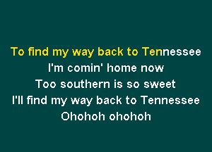 To fmd my way back to Tennessee
I'm comin' home now

Too southern is so sweet
I'll find my way back to Tennessee
Ohohoh ohohoh