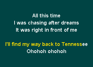 All this time
I was chasing after dreams
It was right in front of me

I'll find my way back to Tennessee
Ohohoh ohohoh