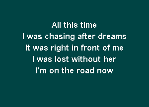 All this time
I was chasing after dreams
It was right in front of me

I was lost without her
I'm on the road now