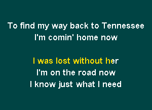 To fund my way back to Tennessee
I'm comin' home now

I was lost without her
I'm on the road now
I know just what I need